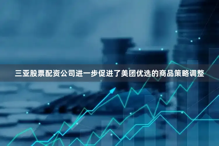 三亚股票配资公司进一步促进了美团优选的商品策略调整