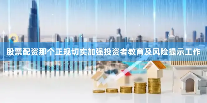 股票配资那个正规切实加强投资者教育及风险提示工作