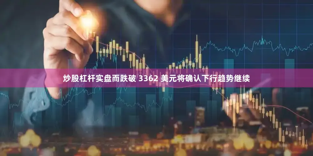 炒股杠杆实盘而跌破 3362 美元将确认下行趋势继续
