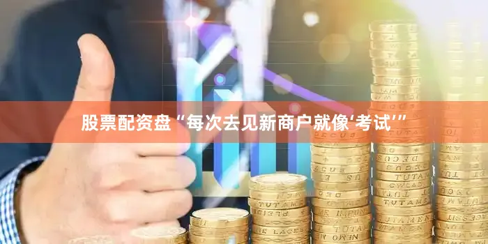 股票配资盘“每次去见新商户就像‘考试’”
