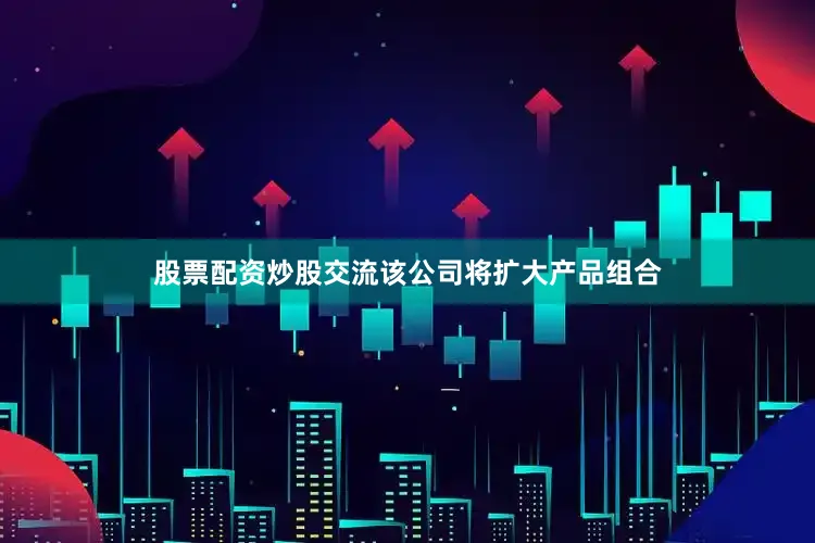 股票配资炒股交流该公司将扩大产品组合