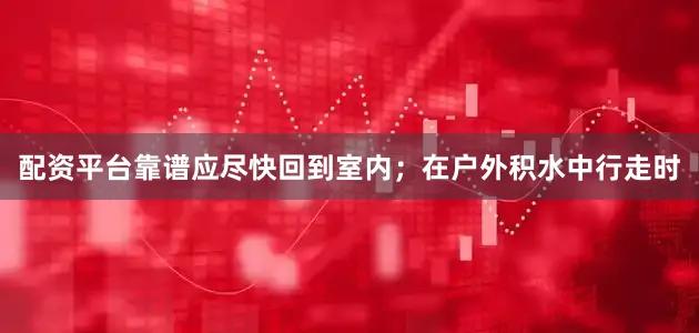 配资平台靠谱应尽快回到室内；在户外积水中行走时
