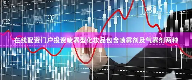 在线配资门户投资喷雾型化妆品包含喷雾剂及气雾剂两种
