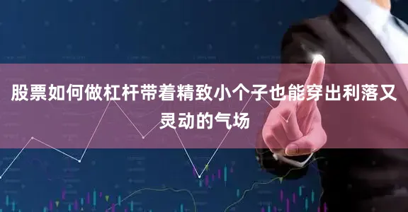 股票如何做杠杆带着精致小个子也能穿出利落又灵动的气场