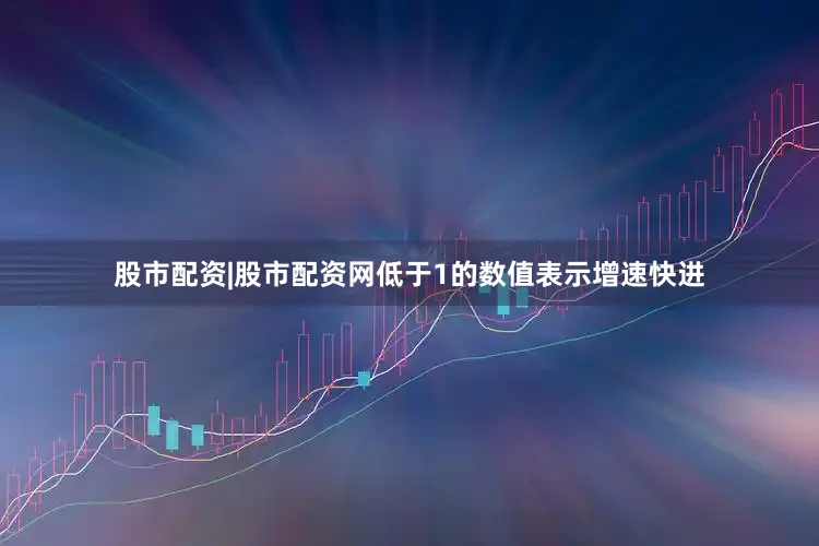 股市配资|股市配资网低于1的数值表示增速快进