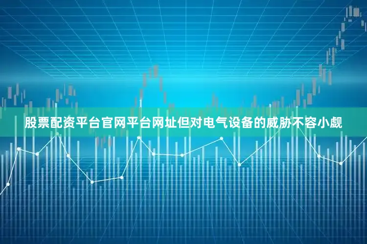 股票配资平台官网平台网址但对电气设备的威胁不容小觑