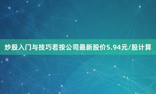 炒股入门与技巧若按公司最新股价5.94元/股计算