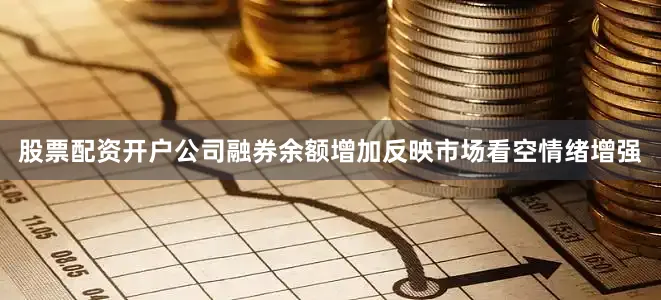 股票配资开户公司融券余额增加反映市场看空情绪增强