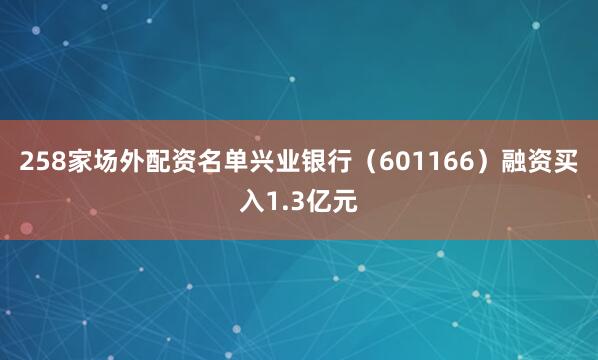 258家场外配资名单兴业银行（601166）融资买入1.3亿元