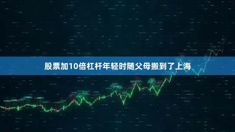 股票加10倍杠杆年轻时随父母搬到了上海