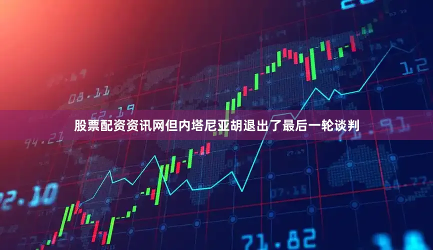 股票配资资讯网但内塔尼亚胡退出了最后一轮谈判