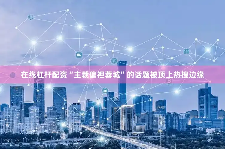 在线杠杆配资“主裁偏袒蓉城”的话题被顶上热搜边缘