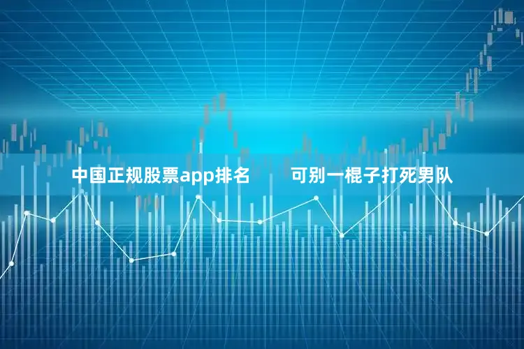 中国正规股票app排名        可别一棍子打死男队
