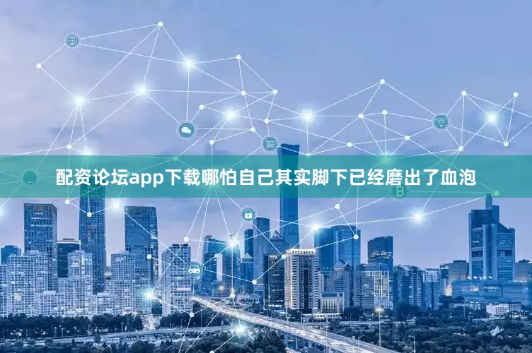 配资论坛app下载哪怕自己其实脚下已经磨出了血泡