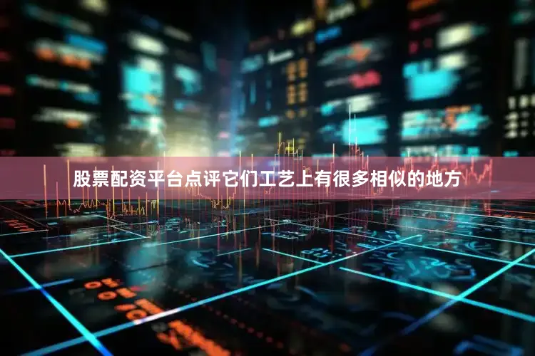 股票配资平台点评它们工艺上有很多相似的地方