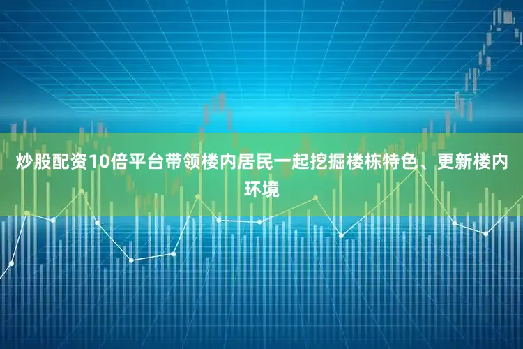 炒股配资10倍平台带领楼内居民一起挖掘楼栋特色、更新楼内环境