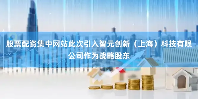 股票配资集中网站此次引入智元创新（上海）科技有限公司作为战略股东
